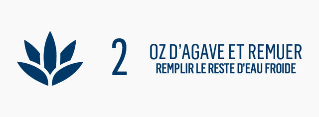 Agave : 2 oz, ajouter de l’eau et remuer
